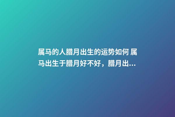 属马的人腊月出生的运势如何 属马出生于腊月好不好，腊月出生属马婚姻-第1张-观点-玄机派